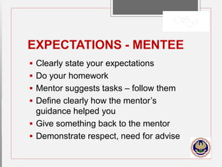 EXPECTATIONS - MENTEE
 Clearly state your expectations
 Do your homework
 Mentor suggests tasks – follow them
 Define clearly how the mentor’s
guidance helped you
 Give something back to the mentor
 Demonstrate respect, need for advise
 