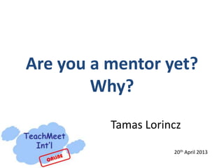 Are you a mentor yet?
Why?
Tamas Lorincz
20th April 2013
 