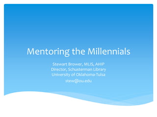 Mentoring the Millennials 
Stewart Brower, MLIS, AHIP 
Director, Schusterman Library 
University of Oklahoma-Tulsa 
stew@ou.edu 
 