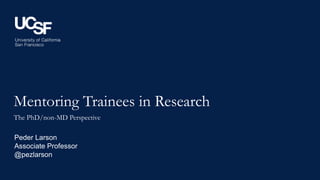 Mentoring Trainees in Research
The PhD/non-MD Perspective
Peder Larson
Associate Professor
@pezlarson
 