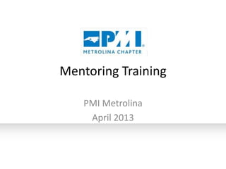 Mentoring Training
PMI Metrolina
April 2013

 