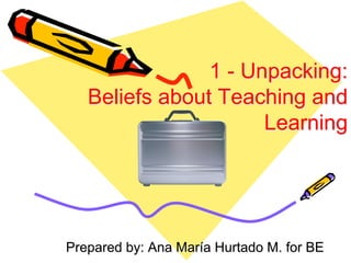 1 - Unpacking:
Beliefs about Teaching and
Learning
Prepared by: Ana María Hurtado M. for BE
 