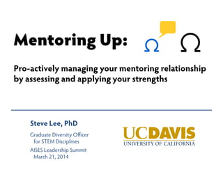 Mentoring Up:
Pro-actively managing your mentoring relationship
by assessing and applying your strengths
Steve Lee, PhD
Graduate Diversity Officer
for STEM Disciplines
AISES Leadership Summit
March 21, 2014
 