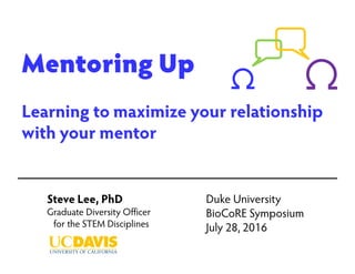 Mentoring Up
Learning to maximize your relationship
with your mentor
Steve Lee, PhD
Graduate Diversity Officer
for the STEM Disciplines
Duke University
BioCoRE Symposium
July 28, 2016
 