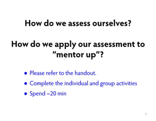 How do we assess ourselves?
How do we apply our assessment to
“mentor up”?
8
● Please refer to the handout.
● Complete the...