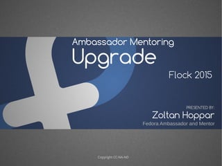 Ambassador Mentoring
Upgrade
Flock 2015
Zoltan Hoppar
PRESENTED BY:
Fedora Ambassador and Mentor
Copyright CC-NA-ND
 