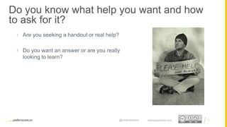 Proprietary and Confidential
 Are you seeking a handout or real help?
 Do you want an answer or are you really
looking to learn?
13
Do you know what help you want and how
to ask for it?
startupsecrets.com@underscorevc
 