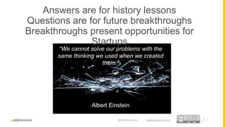 Proprietary and Confidential
Answers are for history lessons
Questions are for future breakthroughs
Breakthroughs present opportunities for
Startups
18startupsecrets.com@underscorevc
“We cannot solve our problems with the
same thinking we used when we created
them."
Albert Einstein
 