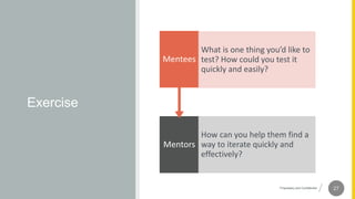 Proprietary and Confidential
Exercise
Mentors
How can you help them find a
way to iterate quickly and
effectively?
Mentees
What is one thing you’d like to
test? How could you test it
quickly and easily?
 