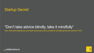 Proprietary and Confidential
Startup Secret:
“Don’t take advice blindly, take it mindfully”
Your mind and instincts are your best resources to set a course for something that can work forYOU.
 