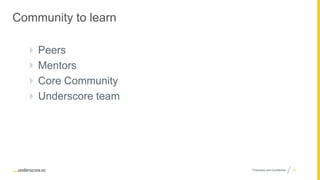 Proprietary and Confidential
Community to learn
 Peers
 Mentors
 Core Community
 Underscore team
10
 