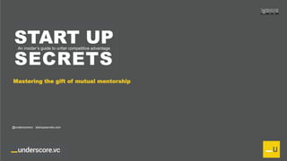 Proprietary and Confidential
START UP
SECRETS
An insider’s guide to unfair competitive advantage
Mastering the gift of mutual mentorship
@underscorevc startupsecrets.com
 