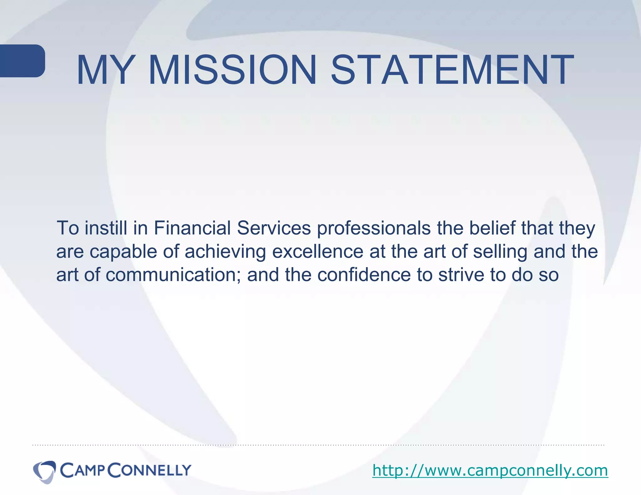   MY MISSION STATEMENT    To instill in Financial Services professionals the belief that they are capable of achieving excellence at the art of selling and the art of communication; and the confidence to strive to do so