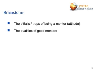 Brainstorm-

     The pitfalls / traps of being a mentor (attitude)

     The qualities of good mentors




                                                          6
 