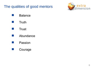 The qualities of good mentors

        Balance

        Truth

        Trust

        Abundance

        Passion

        Courage



                                8
 