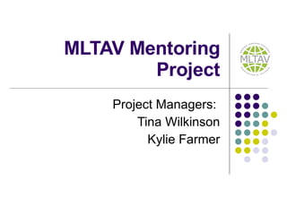 MLTAV Mentoring Project Project Managers:  Tina Wilkinson Kylie Farmer 