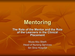 Mentoring
The Role of the Mentor and the Role
of the Learners in the Clinical
Placement
Musa Abu Sbeih
Head of Nursing Services
Ibn Sina Hospital
 