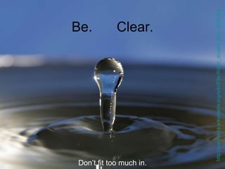 Be. Clear. http://commons.wikimedia.org/wiki/File:Water_droplet_blue_bg05.jpg   Don’t fit too much in. 