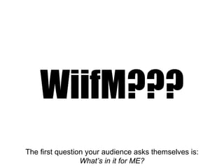 WiifM??? The first question your audience asks themselves is: What’s in it for ME? 