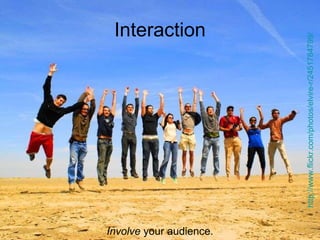 Interaction Involve  your audience. http://www.flickr.com/photos/elvire-r/2451784799/   