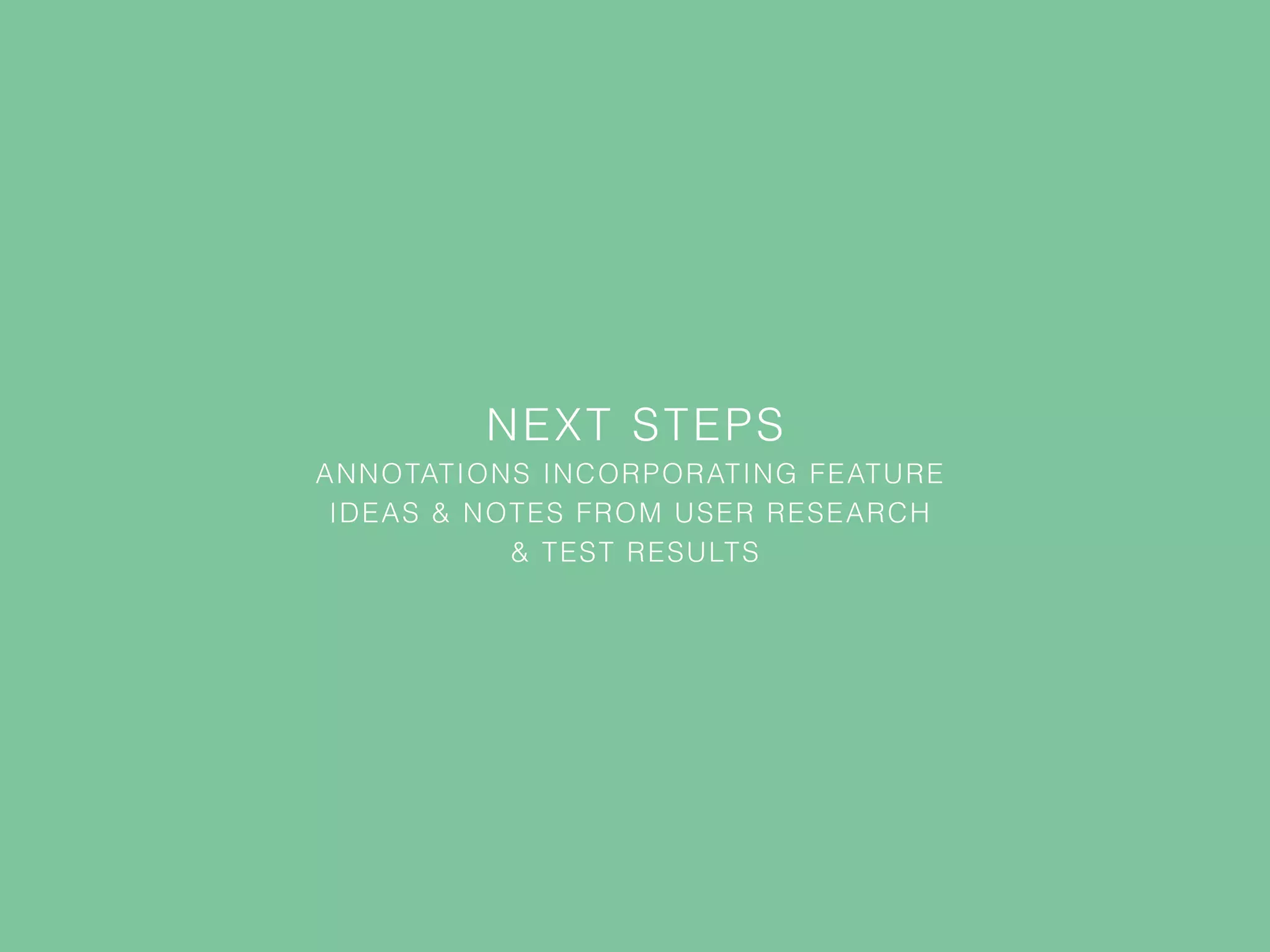 NEXT STEPS
ANNOTATIONS INCORPORATING FEATURE
IDEAS & NOTES FROM USER RESEARCH
& TEST RESULTS
 