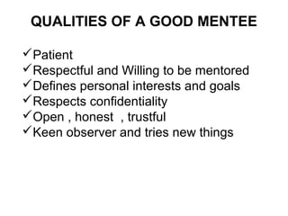 QUALITIES OF A GOOD MENTEE
Patient
Respectful and Willing to be mentored
Defines personal interests and goals
Respects confidentiality
Open , honest , trustful
Keen observer and tries new things

 