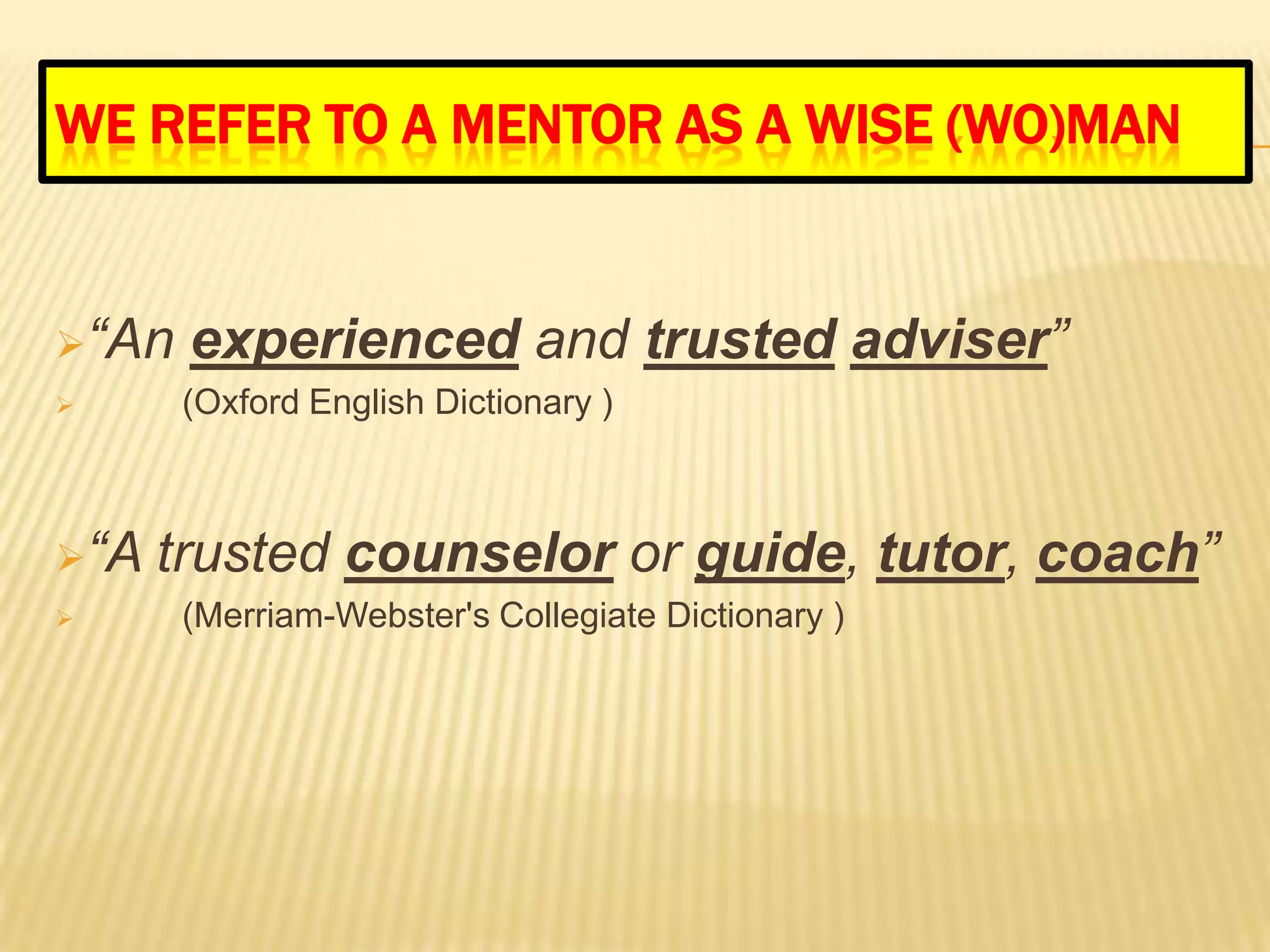 WE REFER TO A MENTOR AS A WISE (WO)MAN


“An   experienced and trusted adviser”
      (Oxford English Dictionary )



“A   trusted counselor or guide, tutor, coach”
      (Merriam-Webster's Collegiate Dictionary )
 