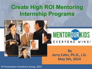 By
Jerry Cahn, Ph.D., J.D.
May 5th, 2014
© Presentation Excellence Group, 2014
Create High ROI Mentoring
Internship Programs
 