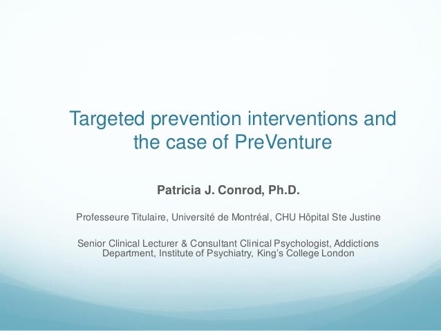 Targeted prevention interventions and
the case of PreVenture
Patricia J. Conrod, Ph.D.
Professeure Titulaire, Université d...