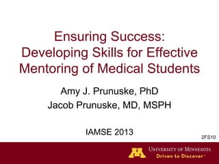 Ensuring Success:
Developing Skills for Effective
Mentoring of Medical Students
Amy J. Prunuske, PhD
Jacob Prunuske, MD, MSPH
IAMSE 2013 2FS10
 