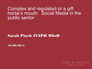 Sarah Pinch FCIPR MIoD
19/06/2014
Complex and regulated or a gift
horse’s mouth: Social Media in the
public sector
 