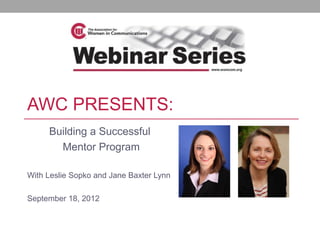 AWC PRESENTS:
     Building a Successful
       Mentor Program

With Leslie Sopko and Jane Baxter Lynn

September 18, 2012
 