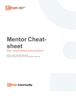 Mentor Cheat-
sheet
Role, responsibilities & best practices
Explore UiPath Community Mentorship.
Learn how to get the best out of your mentorship relationship
 