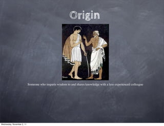 Origin




                            Someone who imparts wisdom to and shares knowledge with a less experienced colleague




Wednesday, November 2, 11
 