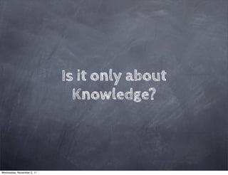 Is it only about
                              Knowledge?



Wednesday, November 2, 11
 