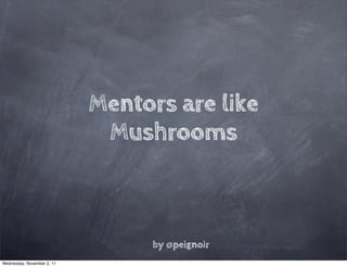 Mentors are like
                             Mushrooms



                                  by @peignoir
Wednesday, November 2, 11
 