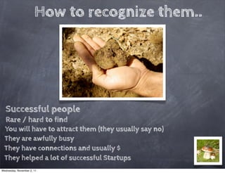 How to recognize them..




  Successful people
  Rare / hard to find
 You will have to attract them (they usually say no)
 They are awfully busy
 They have connections and usually $
 They helped a lot of successful Startups
Wednesday, November 2, 11
 