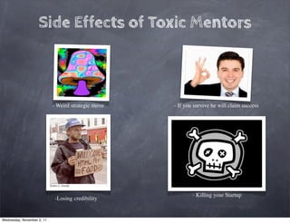 Side Effects of Toxic Mentors



                            - Weird strategic move   - If you survive he will claim success




                                                             - Killing your Startup
                             -Losing credibility


Wednesday, November 2, 11
 