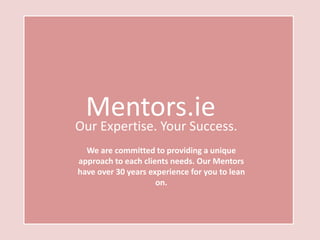 Mentors.ie

Our Expertise. Your Success.
We are committed to providing a unique
approach to each clients needs. Our Mentors
have over 30 years experience for you to lean
on.

 
