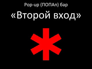Pop-up (ПОПАп) бар
«Второй вход»
 