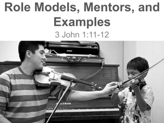 Role Models, Mentors, and
Examples
3 John 1:11-12
 