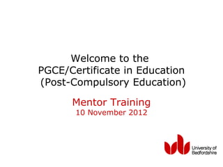 Welcome to the
PGCE/Certificate in Education
(Post-Compulsory Education)

      Mentor Training
       10 November 2012
 