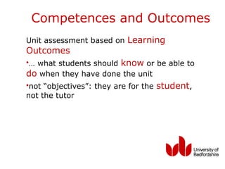 Competences and Outcomes
Unit assessment based on Learning
Outcomes
•… what students should know or be able to
do when they have done the unit
•not “objectives”: they are for the student,
not the tutor
 