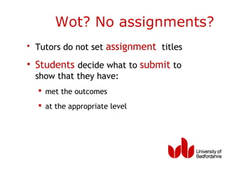 Wot? No assignments?
• Tutors do not set assignment titles

• Students decide what to submit to
  show that they have:
   met the outcomes
   at the appropriate level
 