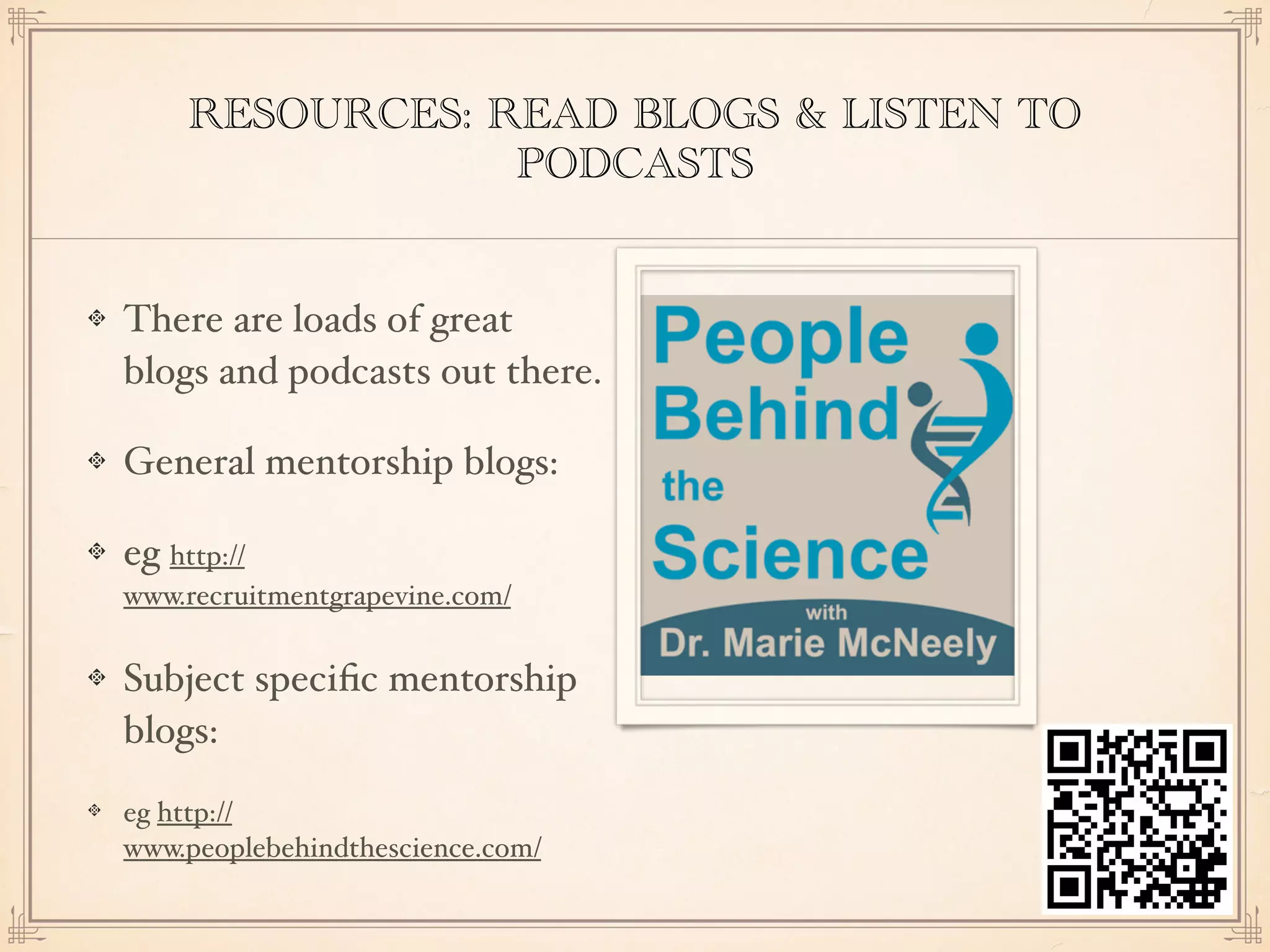 RESOURCES: READ BLOGS & LISTEN TO
PODCASTS
There are loads of great
blogs and podcasts out there.
General mentorship blogs:
eg http://
www.recruitmentgrapevine.com/
Subject speciﬁc mentorship
blogs:
eg http://
www.peoplebehindthescience.com/
 