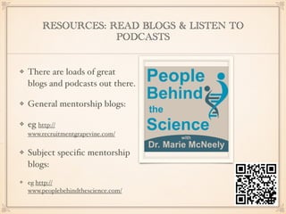 RESOURCES: READ BLOGS & LISTEN TO
PODCASTS
There are loads of great
blogs and podcasts out there.
General mentorship blogs:
eg http://
www.recruitmentgrapevine.com/
Subject speciﬁc mentorship
blogs:
eg http://
www.peoplebehindthescience.com/
 