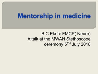 B C Ekeh: FMCP( Neuro)
A talk at the MWAN Stethoscope
ceremony 5TH July 2018
 