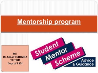 .
Mentorship program
By:
Dr. SWATI SHIKHA
TUTOR
Dept of PSM
 