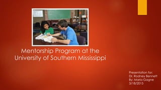 Mentorship Program at the
University of Southern Mississippi
Presentation for:
Dr. Rodney Bennett
By: Maria Gagne
3/18/2015
 