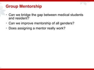 Group Mentorship
 Can we bridge the gap between medical students
and resident?
 Can we improve mentorship of all genders?
 Does assigning a mentor really work?
9
 